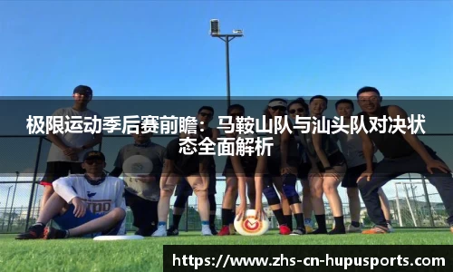 极限运动季后赛前瞻:马鞍山队与汕头队对决状态全面解析