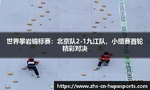 世界攀岩锦标赛:北京队2-1九江队,小组赛首轮精彩对决