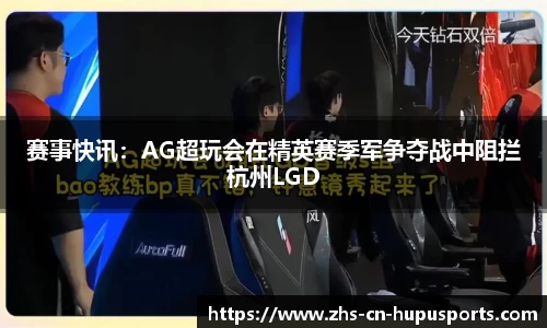 赛事快讯:AG超玩会在精英赛季军争夺战中阻拦杭州LGD