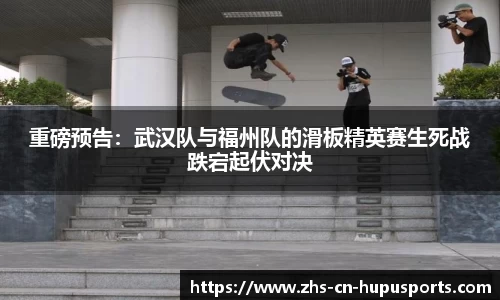 重磅预告:武汉队与福州队的滑板精英赛生死战跌宕起伏对决