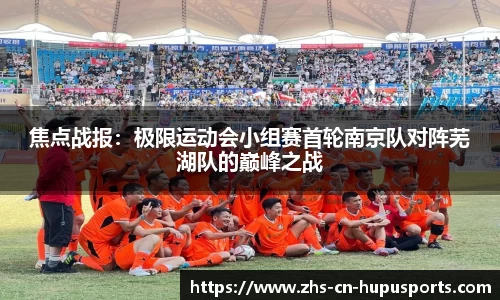 焦点战报:极限运动会小组赛首轮南京队对阵芜湖队的巅峰之战