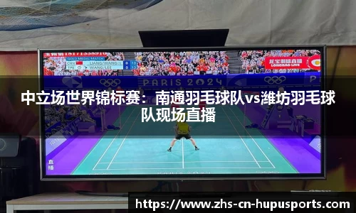 中立场世界锦标赛：南通羽毛球队vs潍坊羽毛球队现场直播