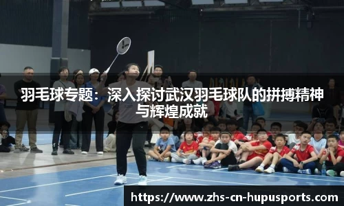 羽毛球专题:深入探讨武汉羽毛球队的拼搏精神与辉煌成就