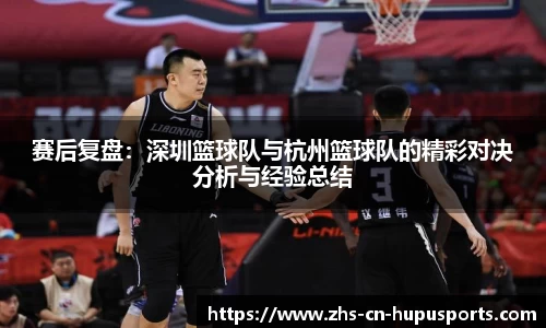 赛后复盘:深圳篮球队与杭州篮球队的精彩对决分析与经验总结