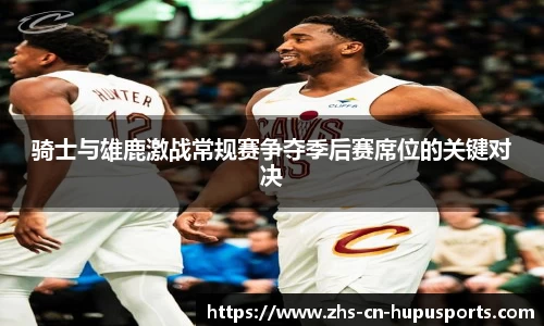 骑士与雄鹿激战常规赛争夺季后赛席位的关键对决