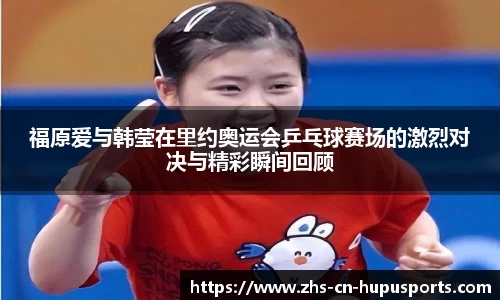 福原爱与韩莹在里约奥运会乒乓球赛场的激烈对决与精彩瞬间回顾